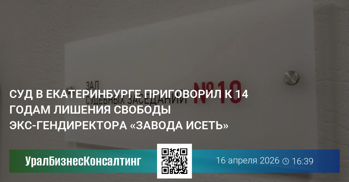 Суд в Екатеринбурге приговорил к 14 годам лишения свободы экс-гендиректора «Завода Исеть»